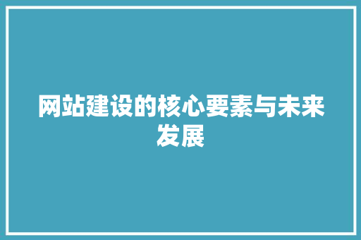 网站建设的核心要素与未来发展
