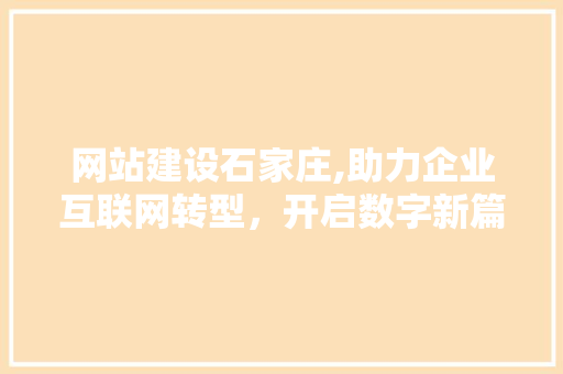 网站建设石家庄,助力企业互联网转型，开启数字新篇章