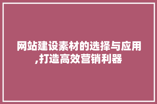 网站建设素材的选择与应用,打造高效营销利器