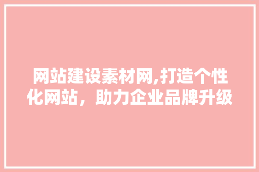 网站建设素材网,打造个性化网站，助力企业品牌升级