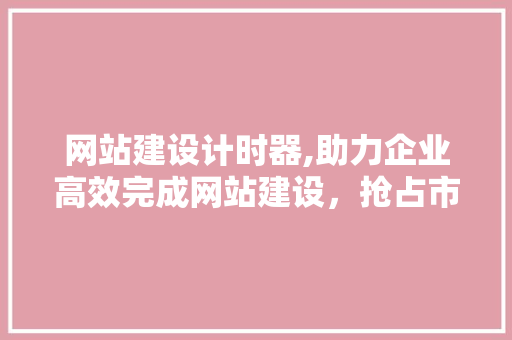 网站建设计时器,助力企业高效完成网站建设，抢占市场先机