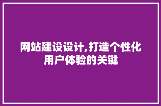 网站建设设计,打造个性化用户体验的关键