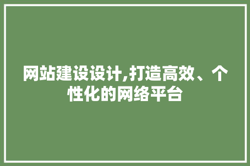 网站建设设计,打造高效、个性化的网络平台