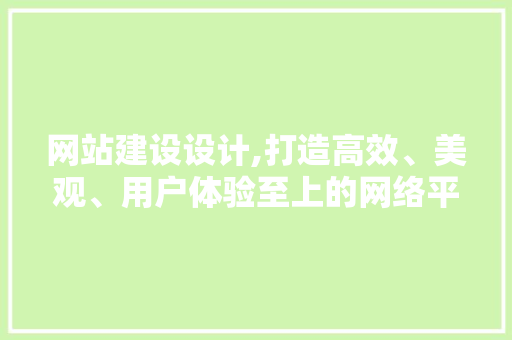 网站建设设计,打造高效、美观、用户体验至上的网络平台