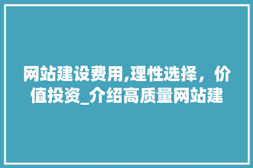 网站建设费用,理性选择，价值投资_介绍高质量网站建设的成本与价值
