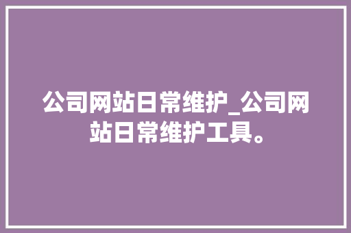 公司网站日常维护_公司网站日常维护工具。 公司网站日常维护_公司网站日常维护工具。 网站建设公司