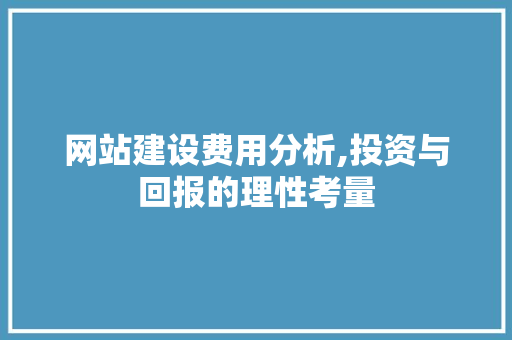 网站建设费用分析,投资与回报的理性考量