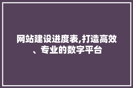 网站建设进度表,打造高效、专业的数字平台 网站建设进度表,打造高效、专业的数字平台 网站建设公司