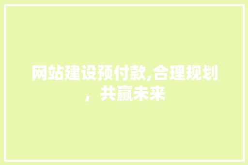 网站建设预付款,合理规划，共赢未来