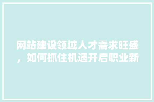 网站建设领域人才需求旺盛，如何抓住机遇开启职业新篇章