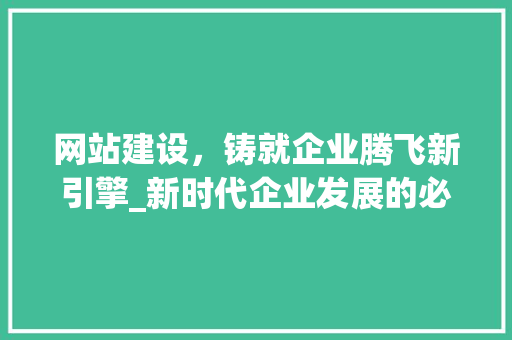 网站建设，铸就企业腾飞新引擎_新时代企业发展的必然选择