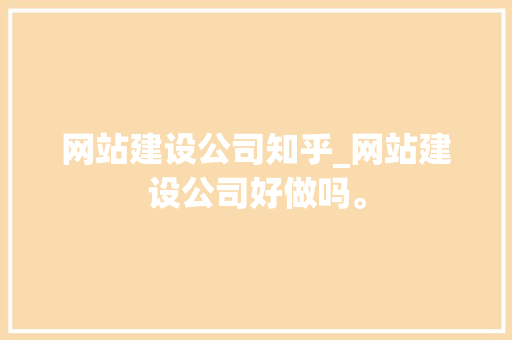 网站建设公司知乎_网站建设公司好做吗。