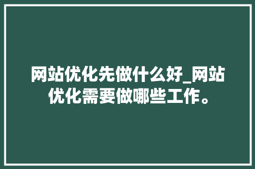 网站优化先做什么好_网站优化需要做哪些工作。 网站优化先做什么好_网站优化需要做哪些工作。 神马SEO