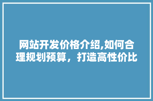 网站开发价格介绍,如何合理规划预算，打造高性价比的在线平台 网站开发价格介绍,如何合理规划预算，打造高性价比的在线平台 搜狗SEO