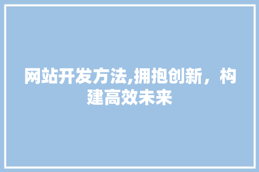 网站开发方法,拥抱创新，构建高效未来 网站开发方法,拥抱创新，构建高效未来 网站建设公司