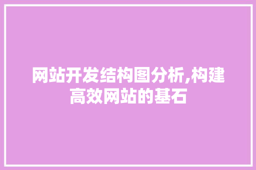 网站开发结构图分析,构建高效网站的基石
