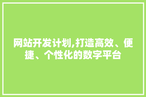 网站开发计划,打造高效、便捷、个性化的数字平台