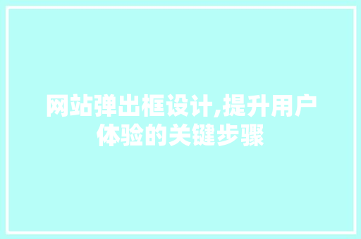 网站弹出框设计,提升用户体验的关键步骤