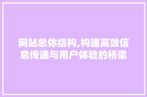 网站总体结构,构建高效信息传递与用户体验的桥梁 网站总体结构,构建高效信息传递与用户体验的桥梁 搜狗SEO