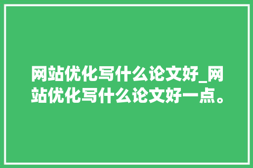 网站优化写什么论文好_网站优化写什么论文好一点。 网站优化写什么论文好_网站优化写什么论文好一点。 百度SEO