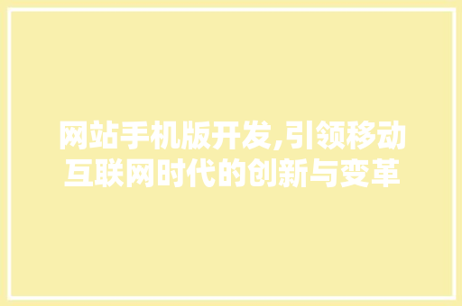 网站手机版开发,引领移动互联网时代的创新与变革