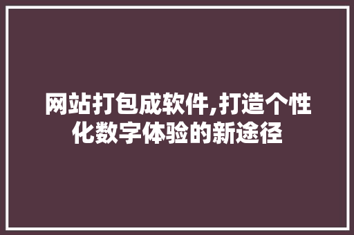 网站打包成软件,打造个性化数字体验的新途径 网站打包成软件,打造个性化数字体验的新途径 网站建设公司