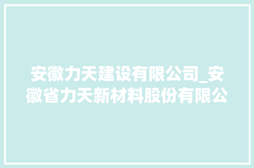 安徽力天建设有限公司_安徽省力天新材料股份有限公司。 安徽力天建设有限公司_安徽省力天新材料股份有限公司。 网站建设公司
