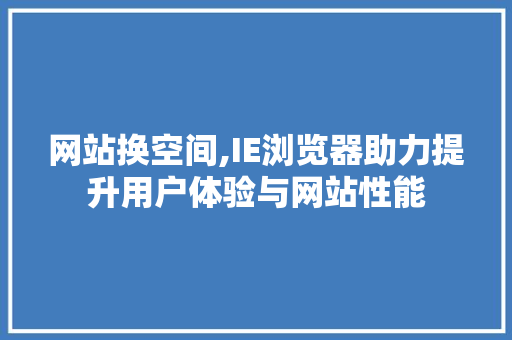 网站换空间,IE浏览器助力提升用户体验与网站性能