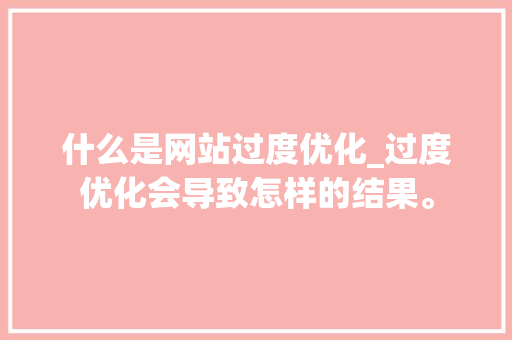 什么是网站过度优化_过度优化会导致怎样的结果。 什么是网站过度优化_过度优化会导致怎样的结果。 神马SEO