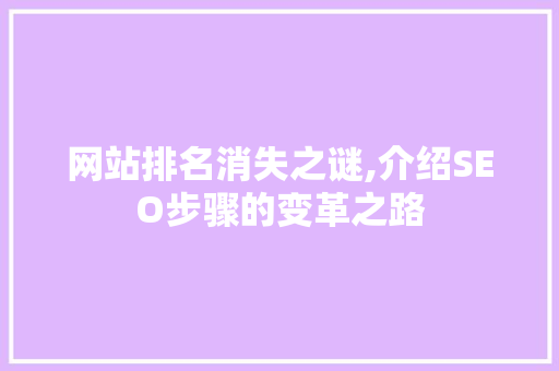 网站排名消失之谜,介绍SEO步骤的变革之路 网站排名消失之谜,介绍SEO步骤的变革之路 搜狗SEO