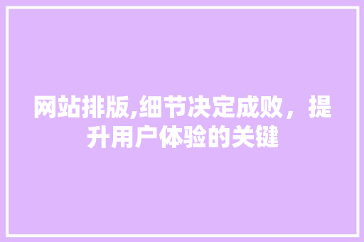 网站排版,细节决定成败，提升用户体验的关键