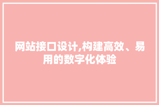 网站接口设计,构建高效、易用的数字化体验