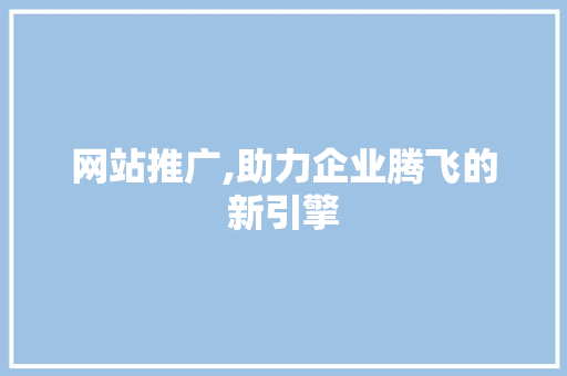 网站推广,助力企业腾飞的新引擎