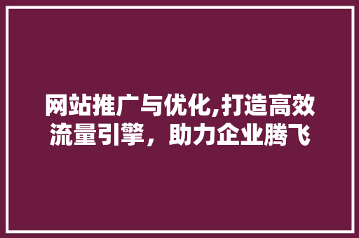 网站推广与优化,打造高效流量引擎，助力企业腾飞 网站推广与优化,打造高效流量引擎，助力企业腾飞 百度SEO