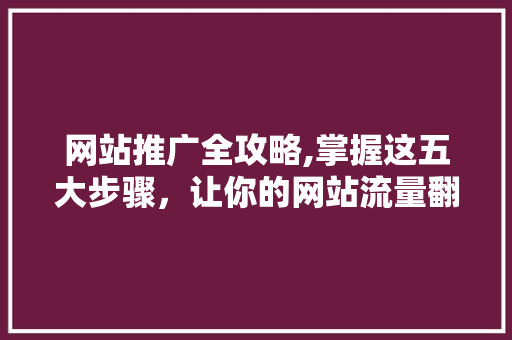 网站推广全攻略,掌握这五大步骤，让你的网站流量翻倍！ 网站推广全攻略,掌握这五大步骤，让你的网站流量翻倍！ 必应SEO