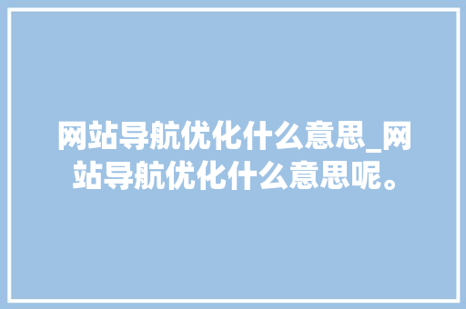 网站导航优化什么意思_网站导航优化什么意思呢。 搜狗SEO 网站导航优化什么意思_网站导航优化什么意思呢。 网站导航优化什么意思_网站导航优化什么意思呢。 搜狗SEO
