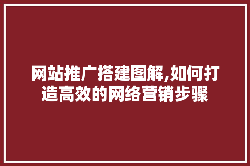网站推广搭建图解,如何打造高效的网络营销步骤