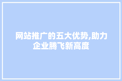 网站推广的五大优势,助力企业腾飞新高度 网站推广的五大优势,助力企业腾飞新高度 搜狗SEO