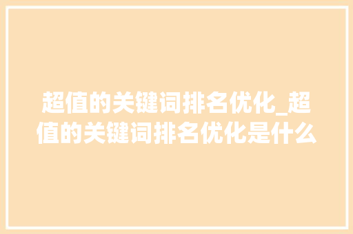 超值的关键词排名优化_超值的关键词排名优化是什么。 超值的关键词排名优化_超值的关键词排名优化是什么。 SEO关键词