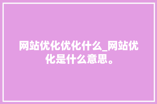 网站优化优化什么_网站优化是什么意思。 网站优化优化什么_网站优化是什么意思。 SEO关键词