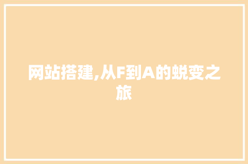 网站搭建,从F到A的蜕变之旅 网站搭建,从F到A的蜕变之旅 网站建设公司