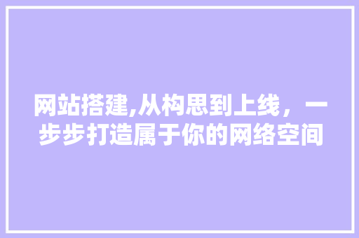 网站搭建,从构思到上线，一步步打造属于你的网络空间