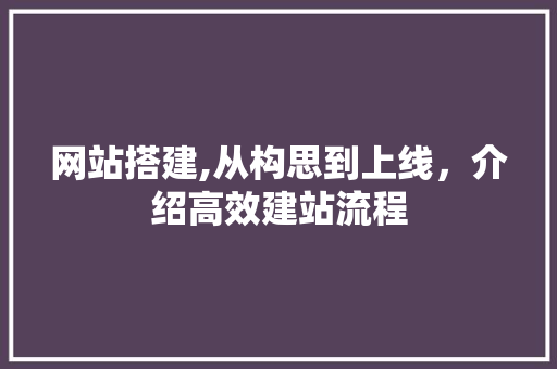 网站搭建,从构思到上线，介绍高效建站流程