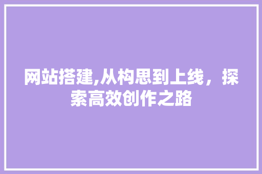 网站搭建,从构思到上线，探索高效创作之路
