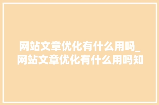 网站文章优化有什么用吗_网站文章优化有什么用吗知乎。