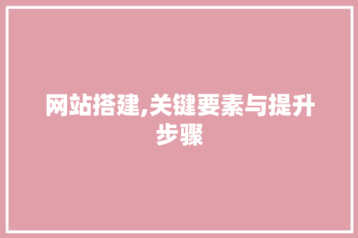 网站搭建,关键要素与提升步骤 网站搭建,关键要素与提升步骤 搜狗SEO