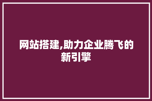 网站搭建,助力企业腾飞的新引擎