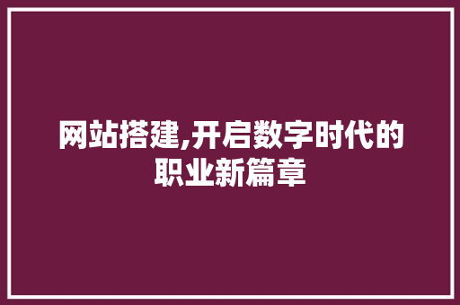 网站搭建,开启数字时代的职业新篇章