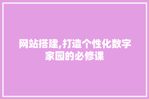 网站搭建,打造个性化数字家园的必修课 网站搭建,打造个性化数字家园的必修课 网站建设公司