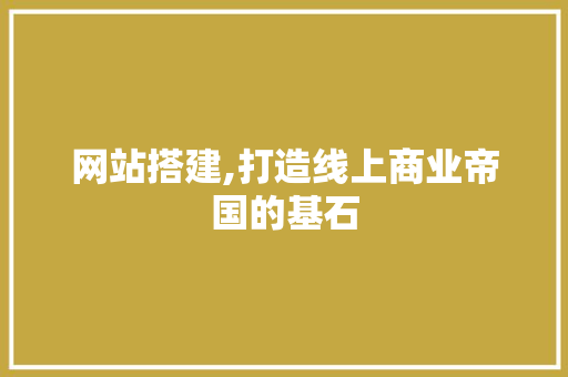 网站搭建,打造线上商业帝国的基石